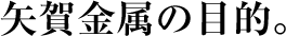 矢賀金属の目的。